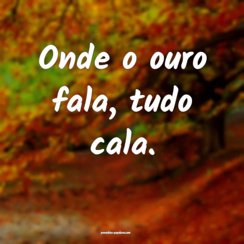 Onde o ouro fala, tudo cala. 
...
