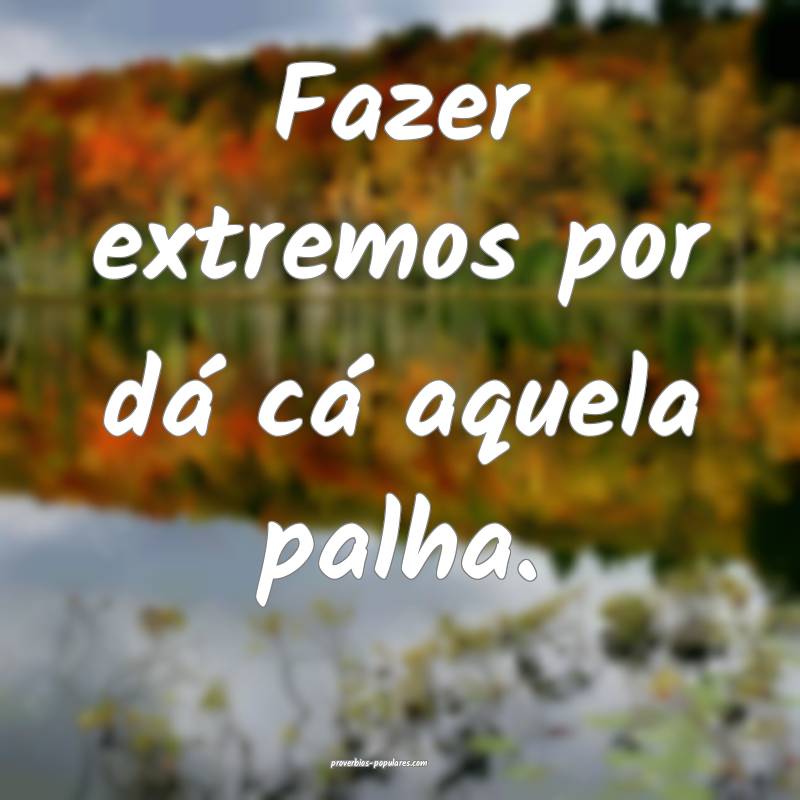 Fazer extremos por dá cá aquela palha.
...