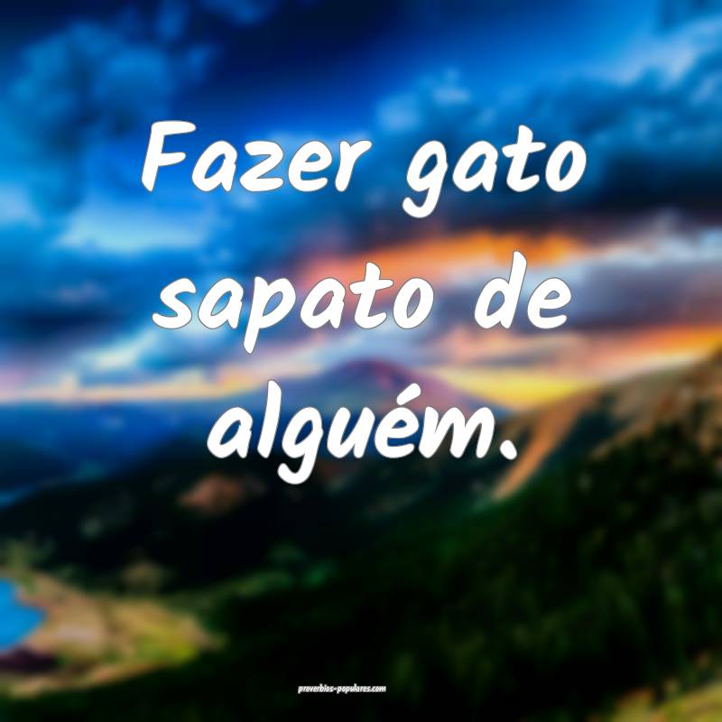 Fazer gato sapato de alguém.
...