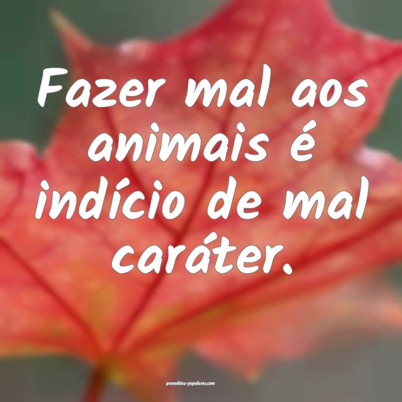 Fazer mal aos animais é indício de mal caráter. ...