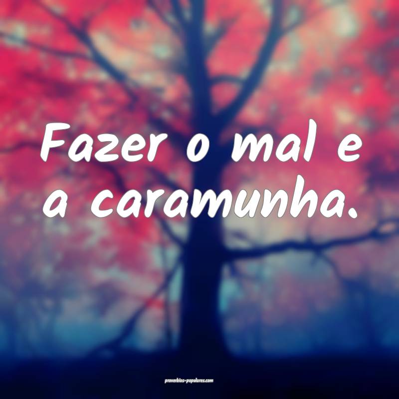 Fazer o mal e a caramunha.
 ...