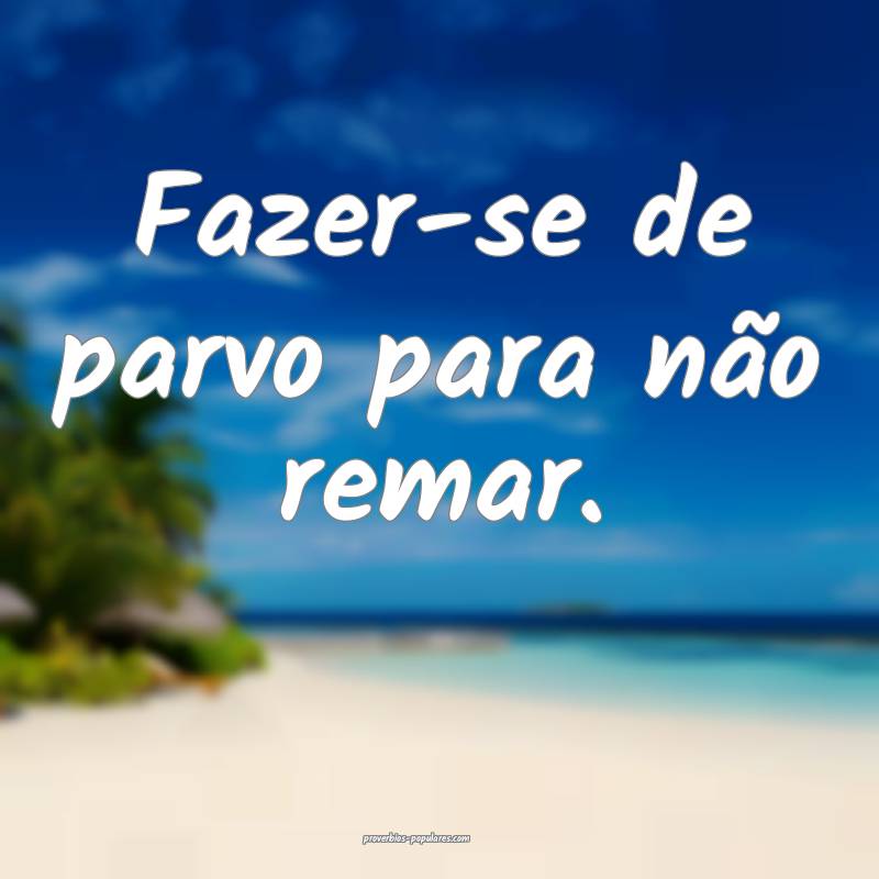 Fazer-se de parvo para não remar.
 ...