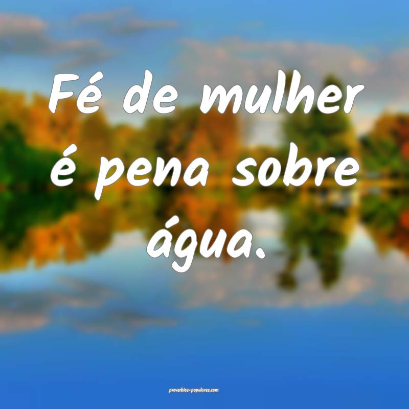 Fé de mulher é pena sobre água.
...