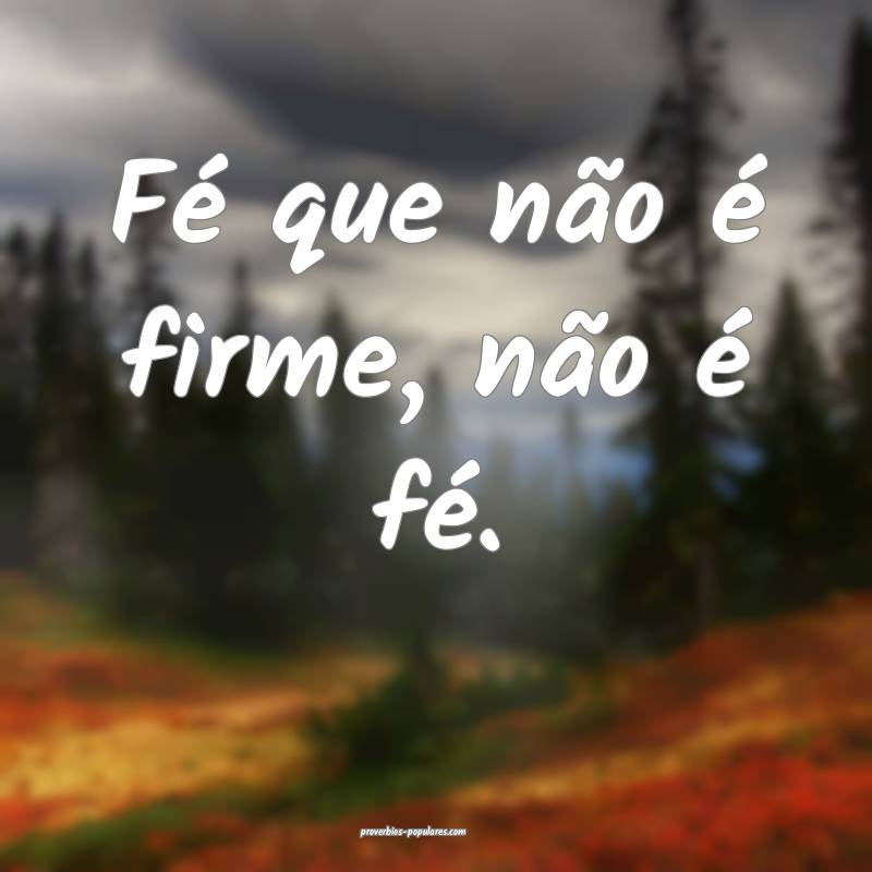 Fé que não é firme, não é fé.
...