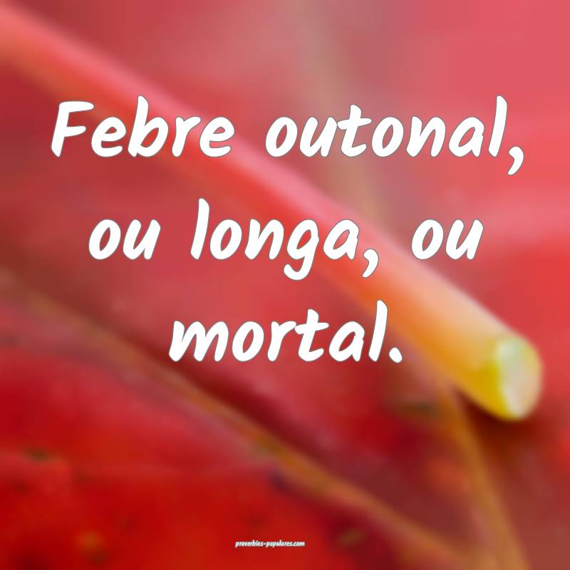 Febre outonal, ou longa, ou mortal.
...
