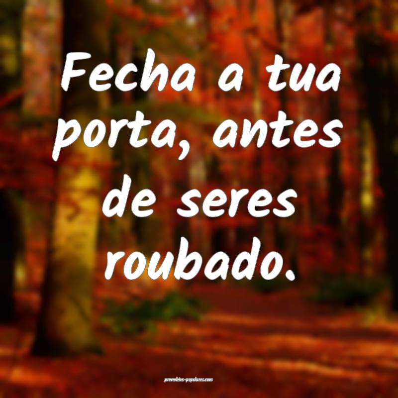 Fecha a tua porta, antes de seres roubado.
...