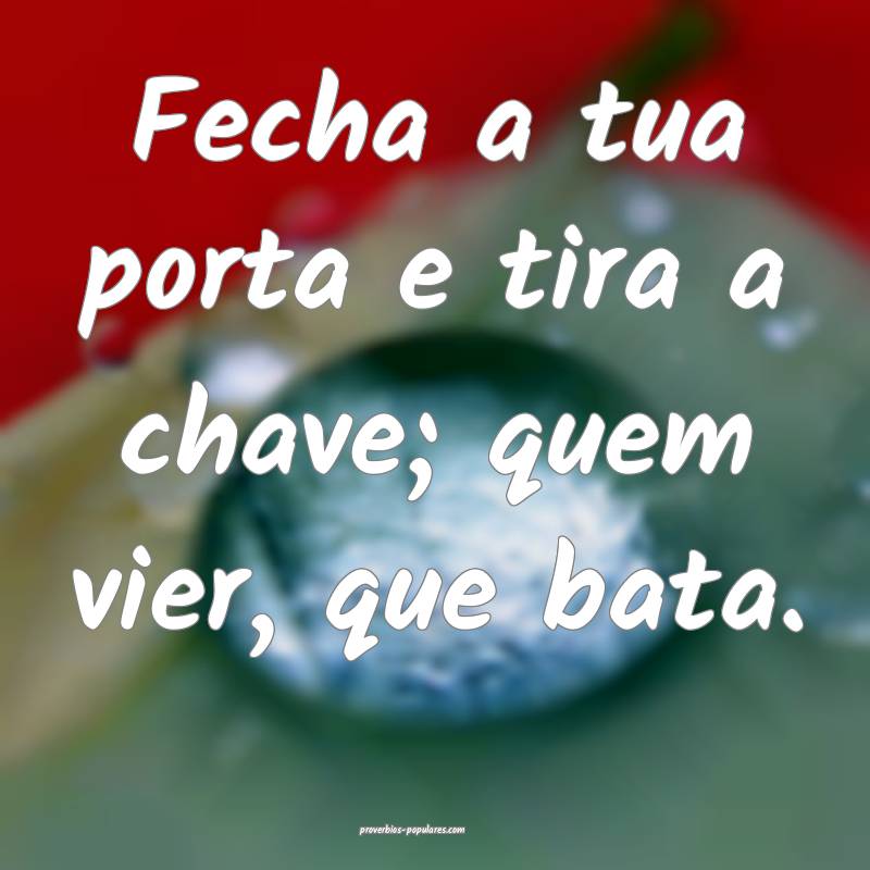 Fecha a tua porta e tira a chave; quem vier, que bata.
...