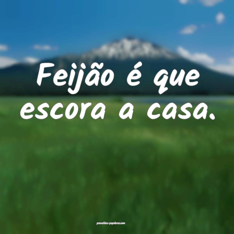 Feijão é que escora a casa.
...