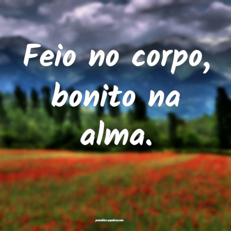 Feio no corpo, bonito na alma.
...