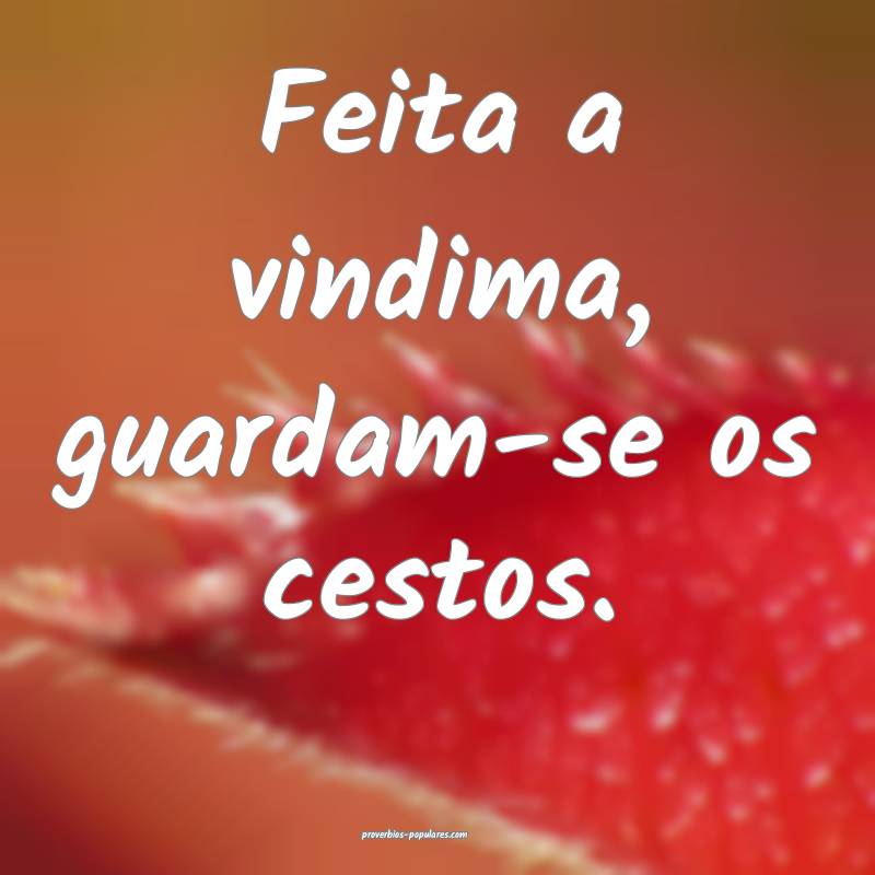 Feita a vindima, guardam-se os cestos.
...