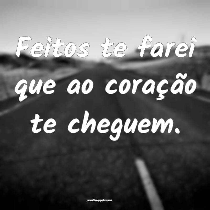 Feitos te farei que ao coração te cheguem.
...