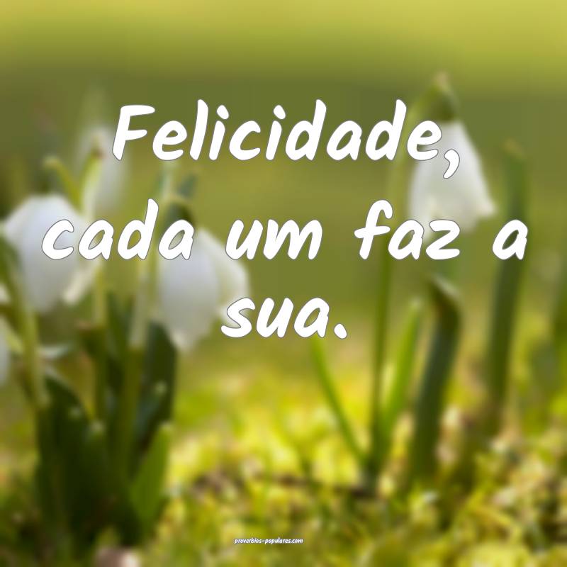 Felicidade, cada um faz a sua.
...