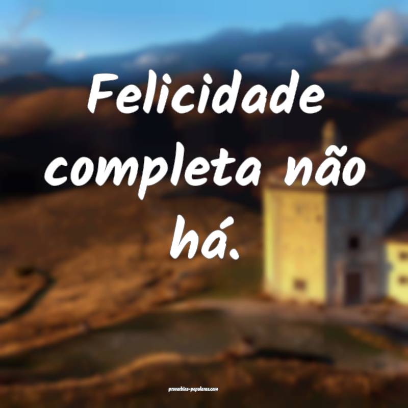 Felicidade completa não há.
...