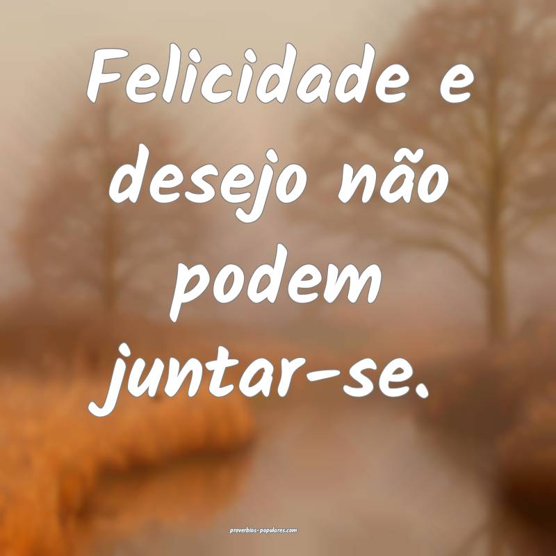 Felicidade e desejo não podem juntar-se.
 ...
