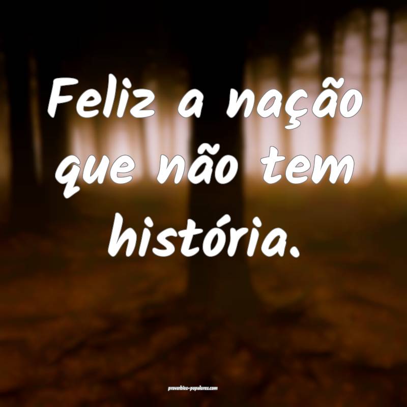 Feliz a nação que não tem história.
 ...