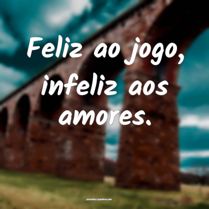 Feliz ao jogo, infeliz aos amores.
...
