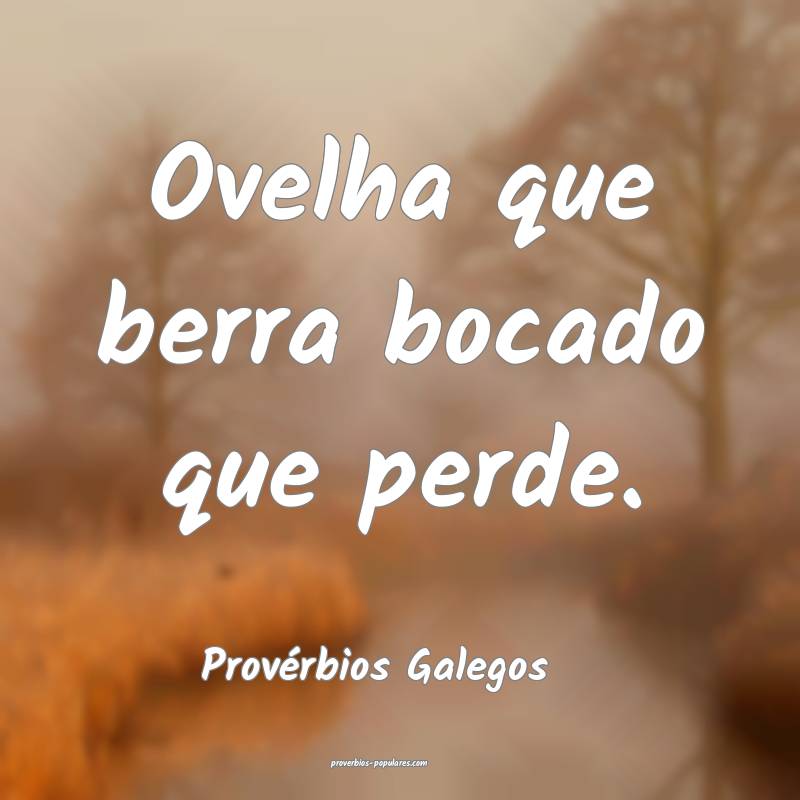 Ovelha que berra bocado que perde. 
...