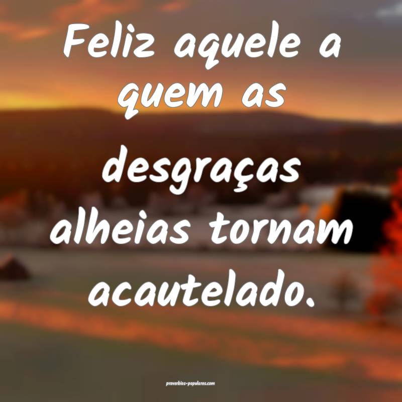 Feliz aquele a quem as desgraças alheias tornam a ...