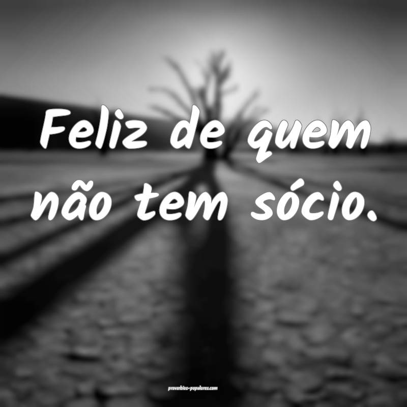 Feliz de quem não tem sócio.
...
