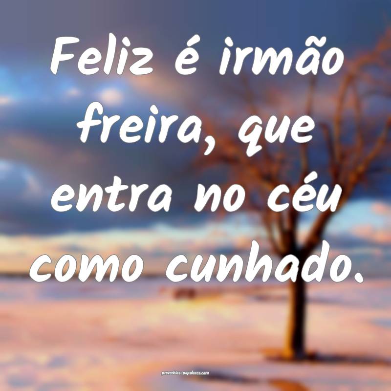 Feliz é irmão freira, que entra no céu como cunhado.
...