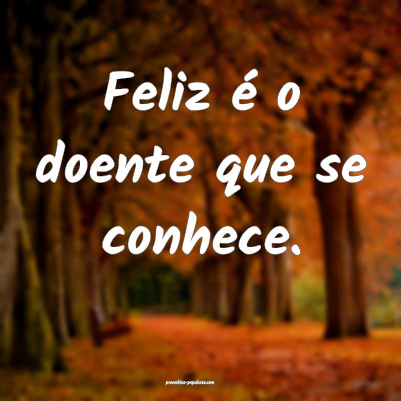 Feliz é o doente que se conhece.
 ...