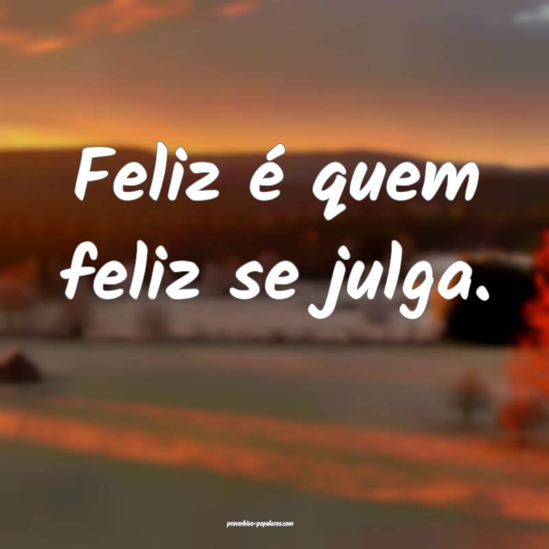 Feliz é quem feliz se julga.
...