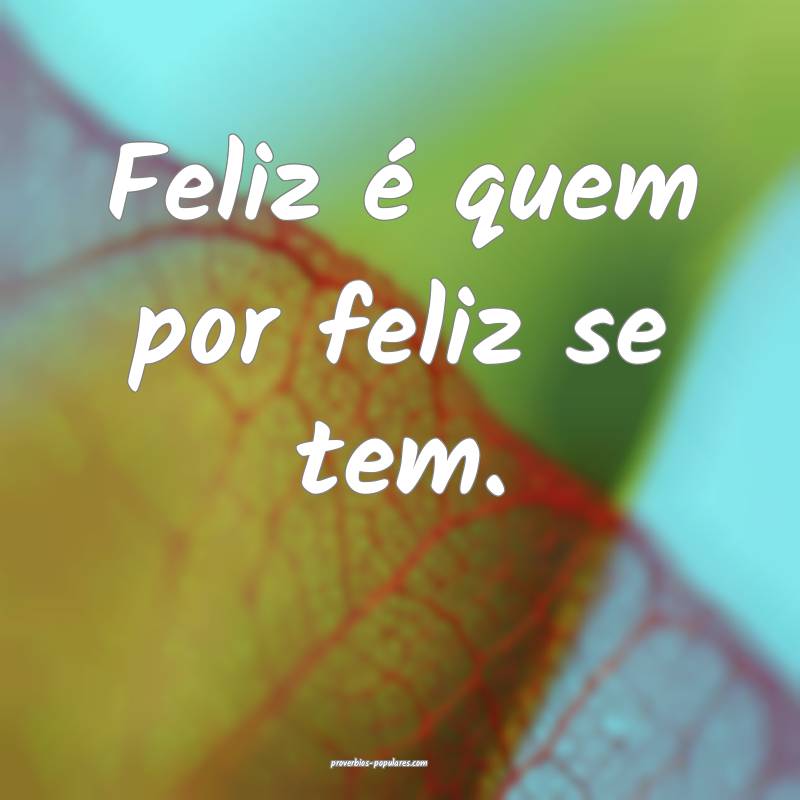 Feliz é quem por feliz se tem.
...