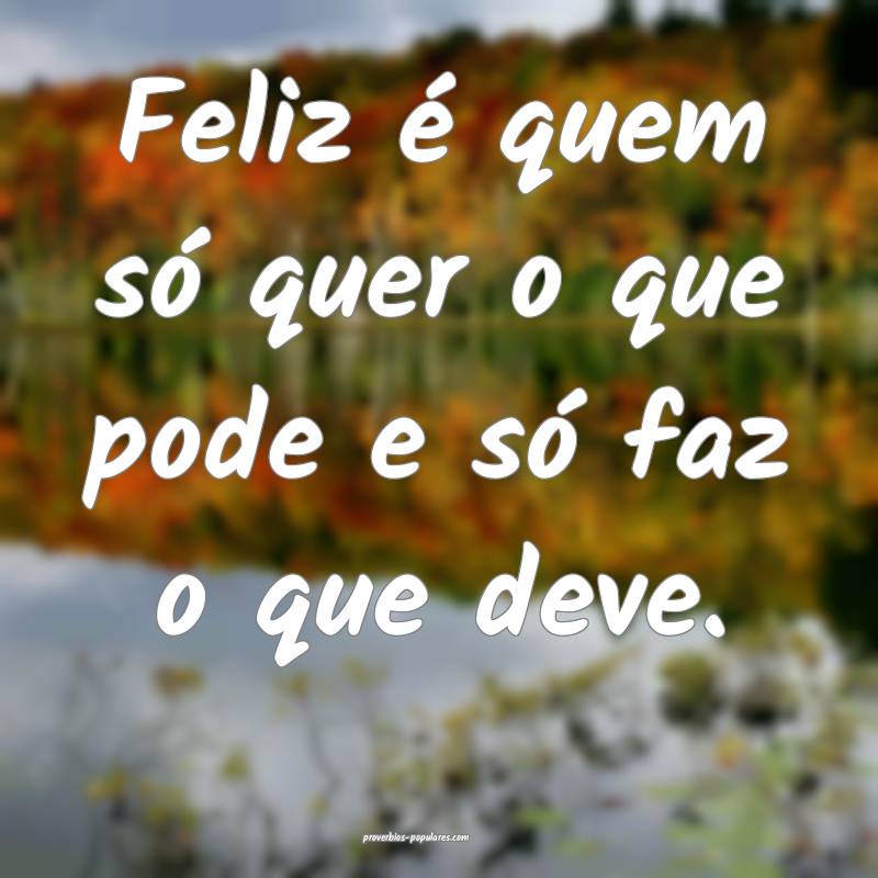 Feliz é quem só quer o que pode e só faz o que deve.
...