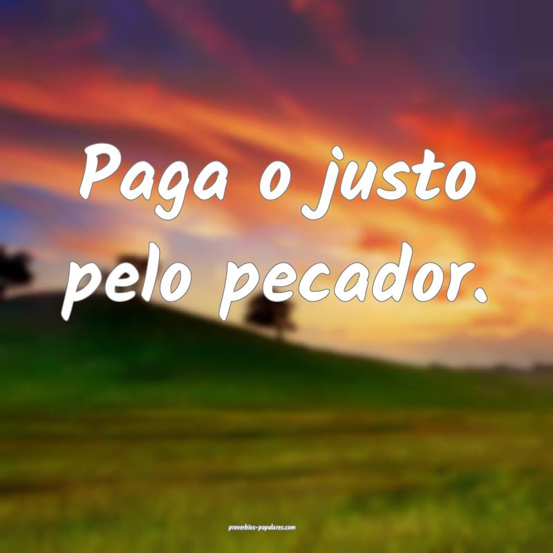 Paga o justo pelo pecador. 
...