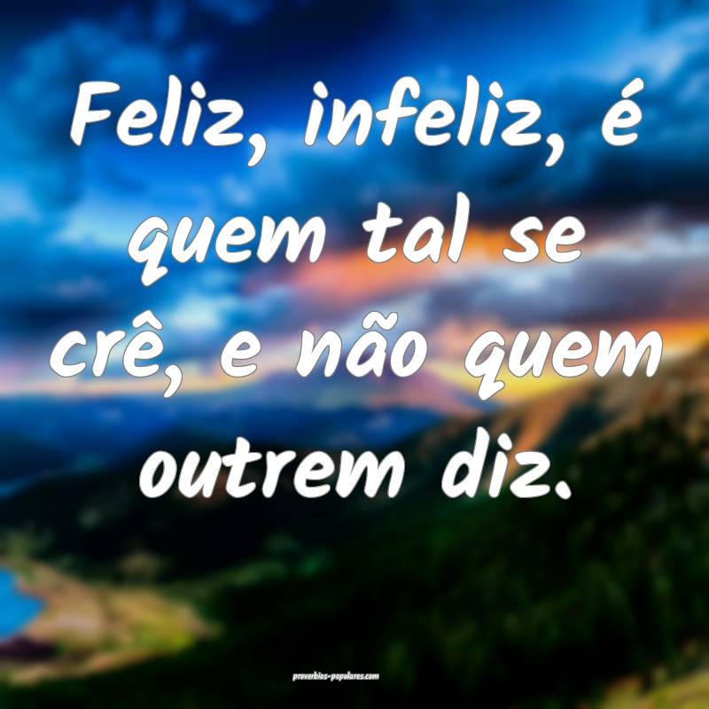 Feliz, infeliz, é quem tal se crê, e não quem outrem diz.
...