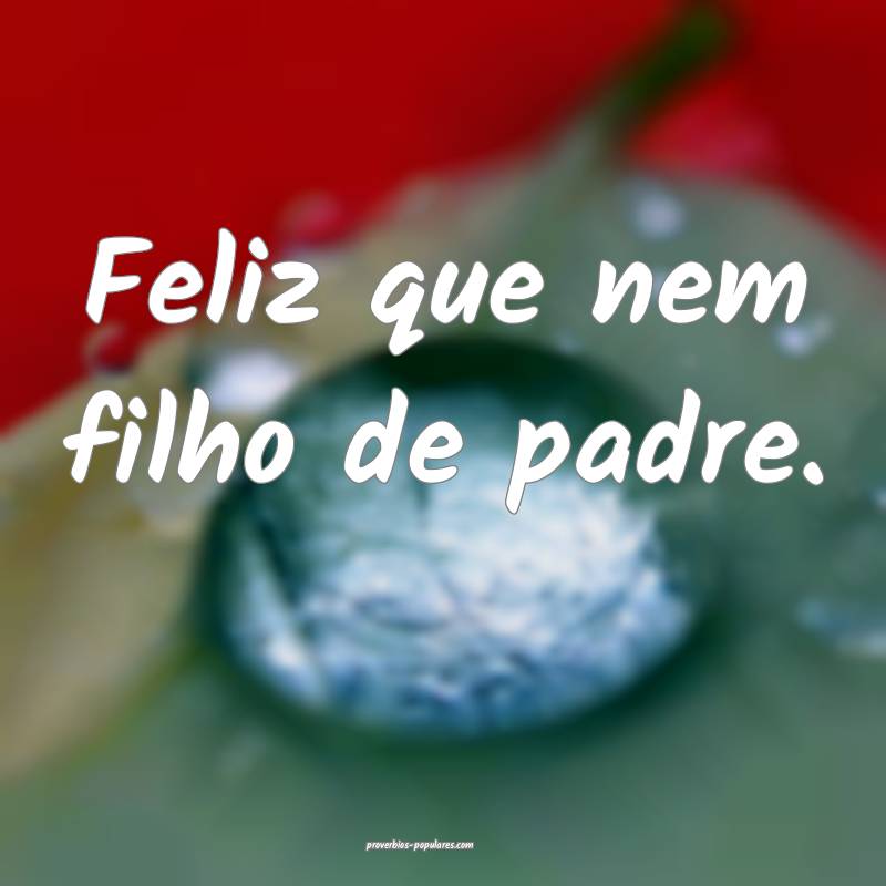 Feliz que nem filho de padre.
 ...