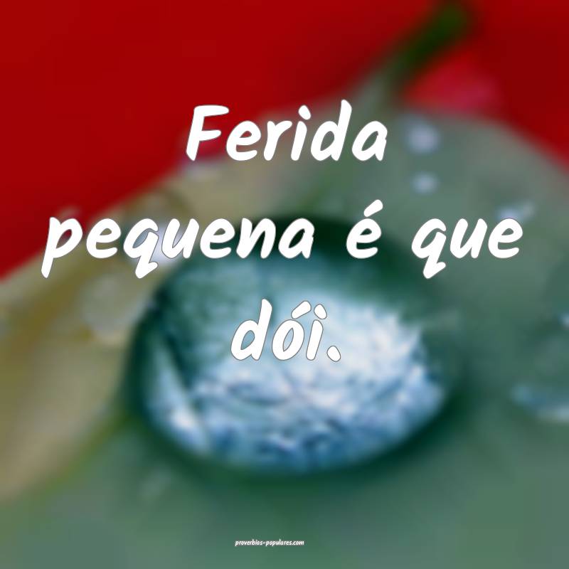 Ferida pequena é que dói.
...