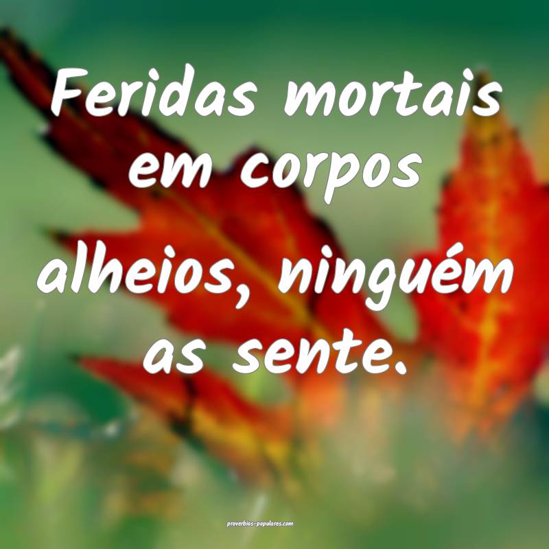 Feridas mortais em corpos alheios, ninguém as sente.
...
