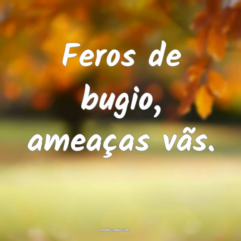 Feros de bugio, ameaças vãs.
...