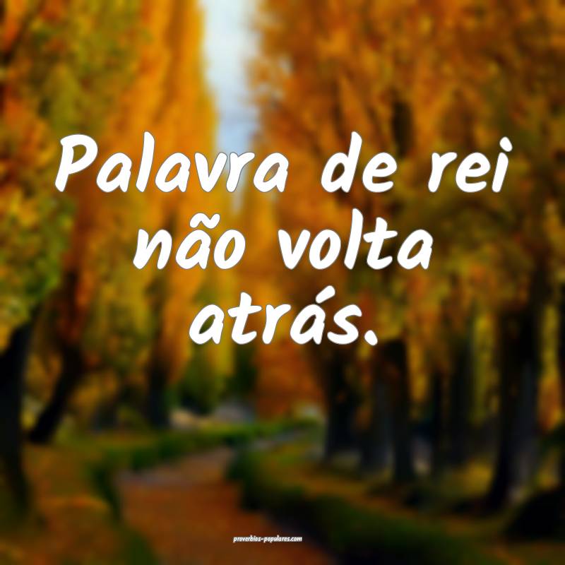 Palavra de rei não volta atrás. 
 ...
