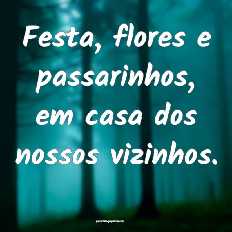 Festa, flores e passarinhos, em casa dos nossos vizinhos.
...