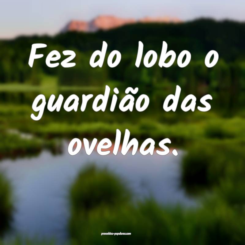 Fez do lobo o guardião das ovelhas.
...