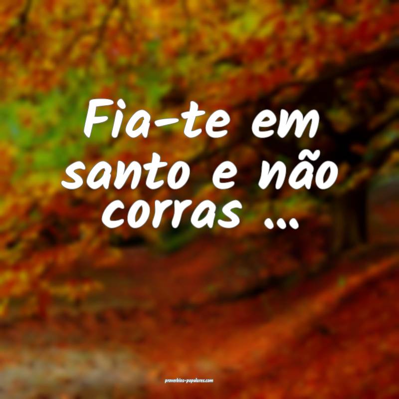 Fia-te em santo e não corras ...
 ...