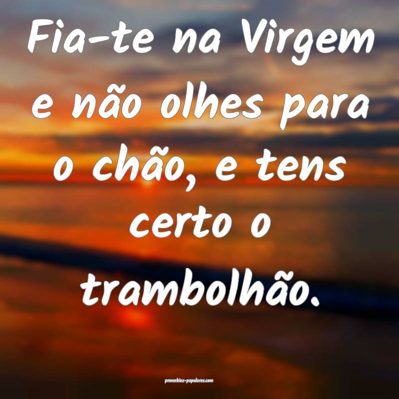 Fia-te na Virgem e não olhes para o chão, e tens certo o trambolhão...