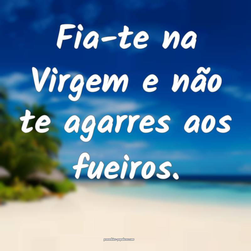 Fia-te na Virgem e não te agarres aos fueiros.
 ...