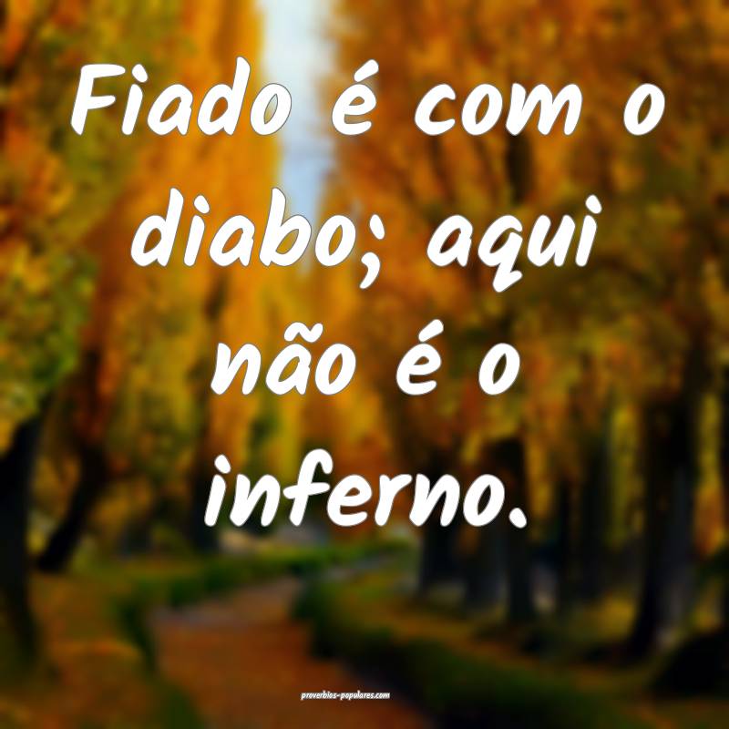 Fiado é com o diabo; aqui não é o inferno.
...