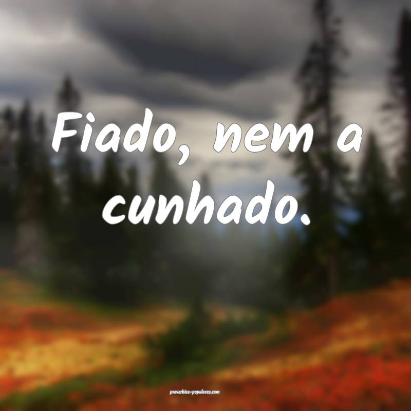 Fiado, nem a cunhado.
...