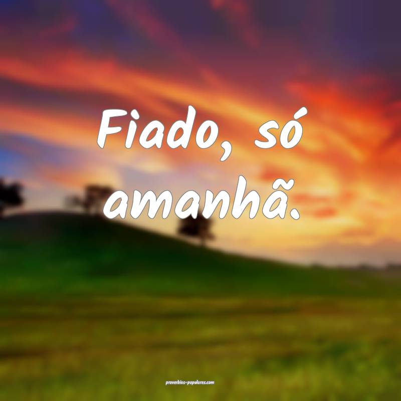 Fiado, só amanhã.
...