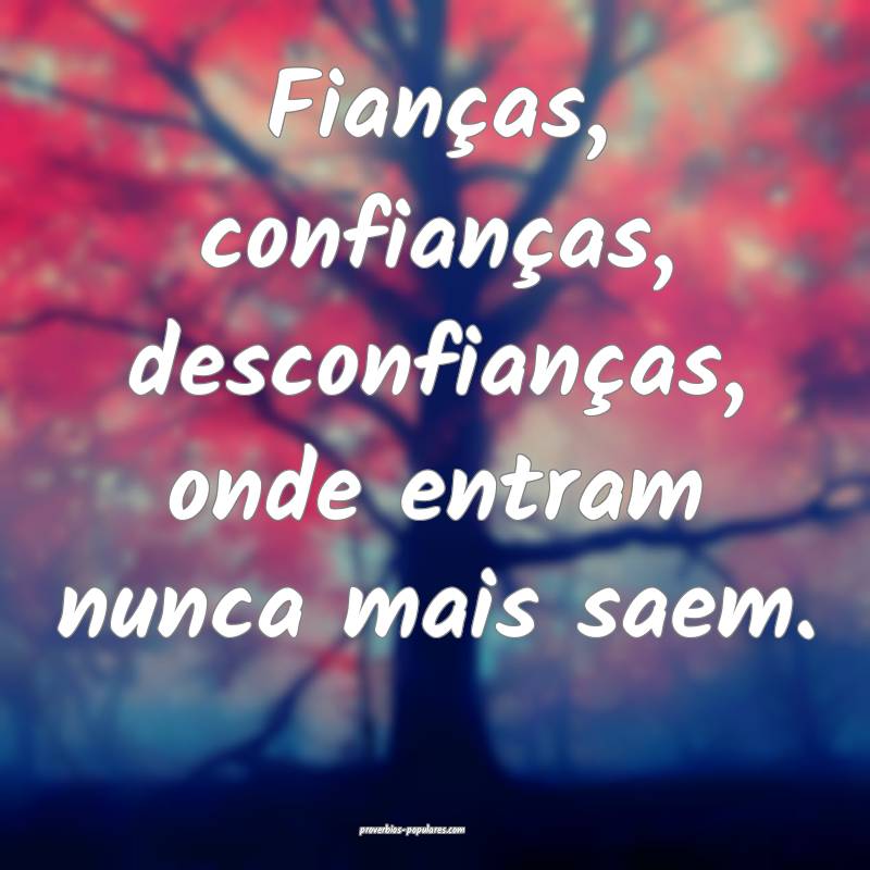 Fianças, confianças, desconfianças, onde entram nunca mais saem.
...