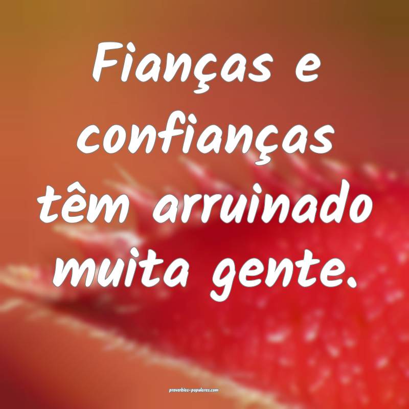 Fianças e confianças têm arruinado muita gente.
...