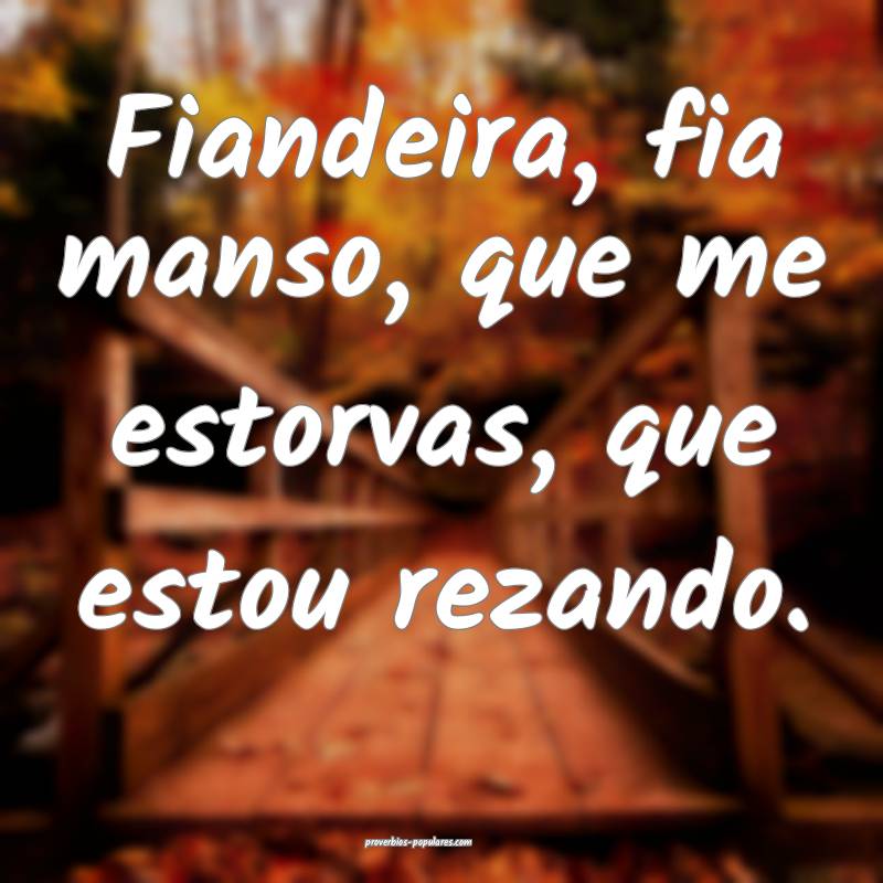 Fiandeira, fia manso, que me estorvas, que estou r ...