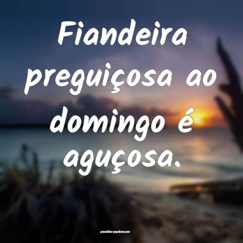 Fiandeira preguiçosa ao domingo é aguçosa.
...