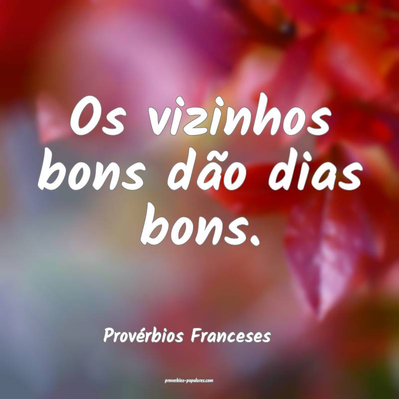Os vizinhos bons dão dias bons.
...
