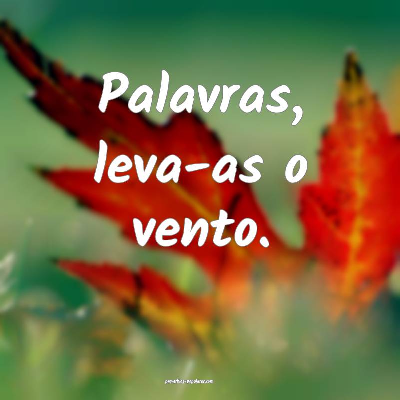 Palavras, leva-as o vento. 
 ...