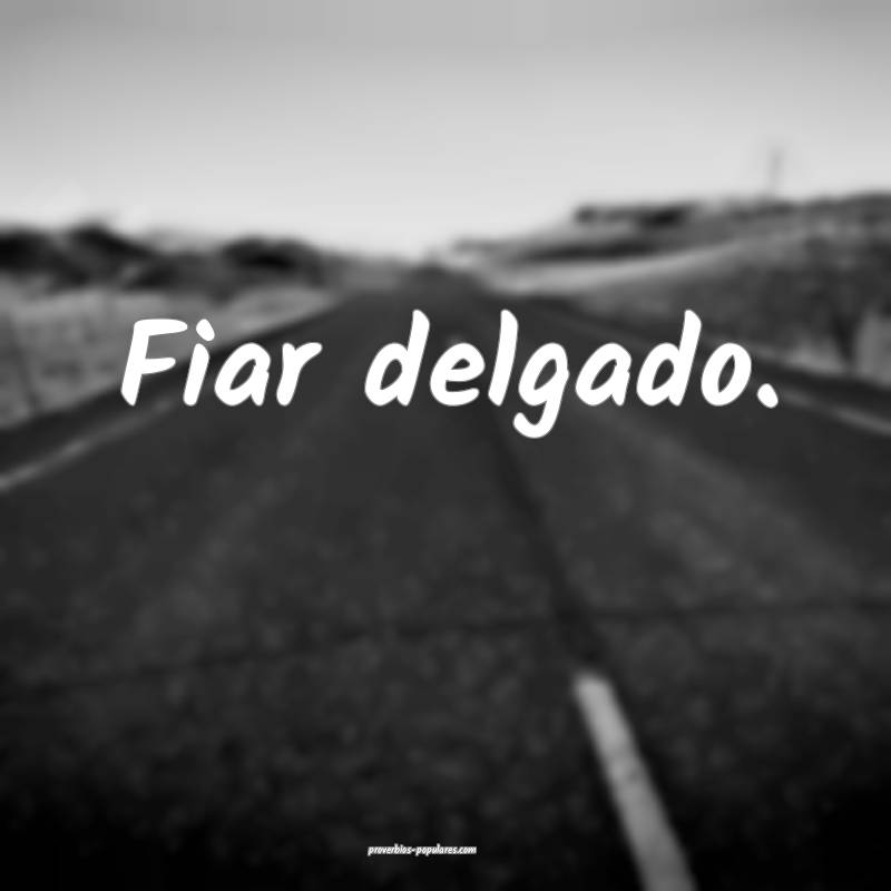 Fiar delgado.
 ...